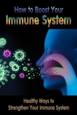 How to Boost Your Immune System: Healthy Ways to Strengthen Your Immune System: Immune System Boosters by Branch, Jamila