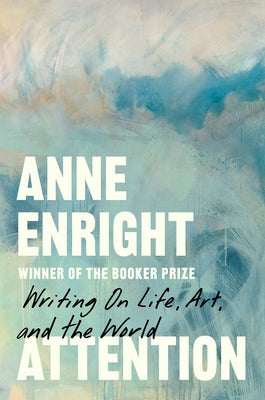 Attention: Writing on Life, Art, and the World by Enright, Anne