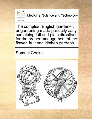 The Compleat English Gardener, or Gardening Made Perfectly Easy: Containing Full and Plain Directions for the Proper Management of the Flower, Fruit a by Cooke, Samuel