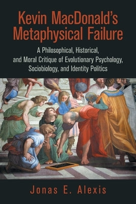 Kevin Macdonald's Metaphysical Failure: a Philosophical, Historical, and Moral Critique of Evolutionary Psychology, Sociobiology, and Identity Politic by Alexis, Jonas E.