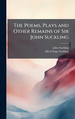 The Poems, Plays and Other Remains of Sir John Suckling by Suckling, John