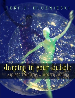 Dancing In Your Bubble: Ancient Teachings; Modern Healing by Dluznieski, Teri J.