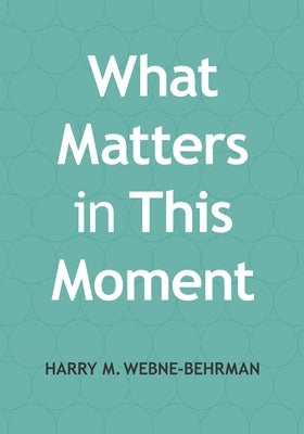 What Matters in This Moment: Leading Groups Through Uncertain Times by Webne-Behrman, Harry Michael