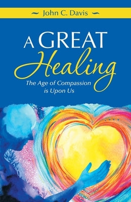 A Great Healing: The Age of Compassion Is Upon Us by Davis, John C.
