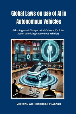 Global Laws on use of AI in Autonomous Vehicles: (With Suggested Changes to India's Motor Vehicles Act for permitting Autonomous Vehicles) by Veteran Wg Cdr (Dr) Sk Prakash