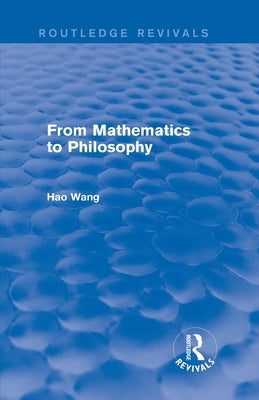 From Mathematics to Philosophy (Routledge Revivals) by Wang, Hao