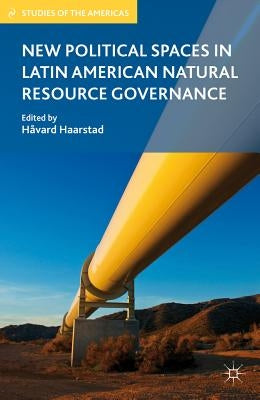New Political Spaces in Latin American Natural Resource Governance by Haarstad, H.