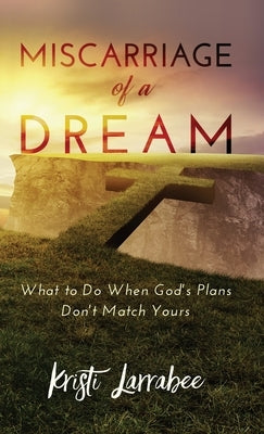 Miscarriage of a Dream: What to Do When God's Plans Don't Match Yours by Larrabee, Kristi