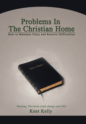Problems In The Christian Home: How to Maintain Unity and Resolve Difficulties by Kelly, Kent