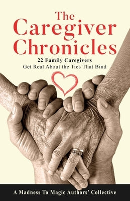 The Caregiver Chronicles: 22 Family Caregivers Get Real about the Ties That Bind by Authors' Collective, A. Madness to Magic