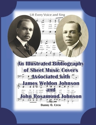 A Sheet Music Bibliography of Weldon and Rosamond Johnson: An Illustrated Bibliography of Sheet Music Covers by Crew, Danny O.
