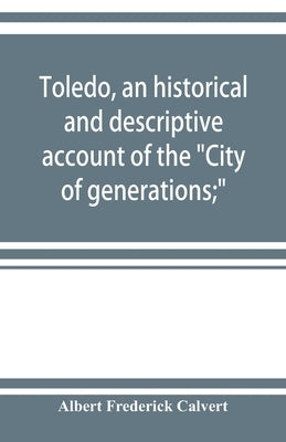 Toledo, an historical and descriptive account of the "City of generations;" by Frederick Calvert, Albert