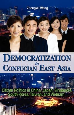 Democratization in Confucian East Asia: Citizen Politics in China, Japan, Singapore, South Korea, Taiwan, and Vietnam by Wang, Zhengxu