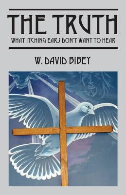The Truth: What Itching Ears Don't Want To Hear by Bibey, W. David