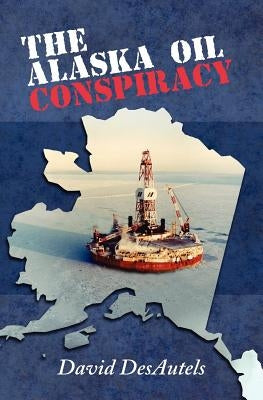 The Alaska Oil Conspiracy by Desautels, David A.