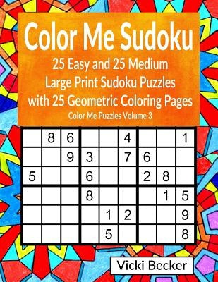 Color Me Sudoku: 25 Easy and 25 Medium Large Print Sudoku Puzzles with 25 Geometric Coloring Pages by Becker, Vicki