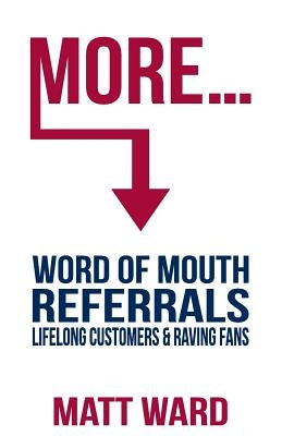 More...: Word Of Mouth Referrals, Lifelong Customers & Raving Fans by Ward, Matt