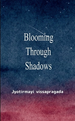 Blooming Through Shadows Poems of Love, Life and the Light Within by Vissapragada, Jyotirmayi