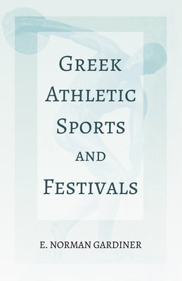 Greek Athletic Sports and Festivals: With the Extract 'Classical Games' by Francis Storr by Gardiner, E. Norman