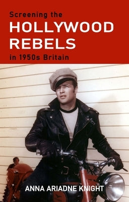 Screening the Hollywood Rebels in 1950s Britain by Knight, Anna Ariadne