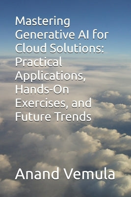 Mastering Generative AI for Cloud Solutions: Practical Applications, Hands-On Exercises, and Future Trends by Vemula, Anand