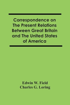 Correspondence On The Present Relations Between Great Britain And The United States Of America by W. Field, Edwin