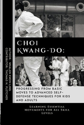 Choi Kwang-Do: Progressing from Basic Moves to Advanced Self-Defense Techniques for Kids and Adults: Learning Essential Movements for by Fletcher, Thomas H.