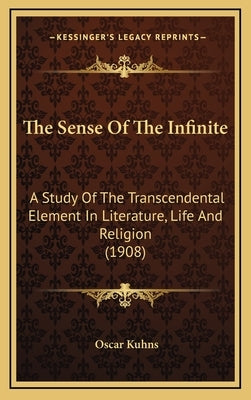 The Sense Of The Infinite: A Study Of The Transcendental Element In Literature, Life And Religion (1908) by Kuhns, Oscar