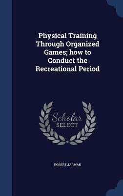Physical Training Through Organized Games; how to Conduct the Recreational Period by Jarman, Robert