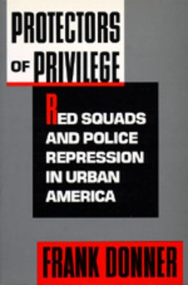 Protectors of Privilege: Red Squads and Police Repression in Urban America by Donner, Frank
