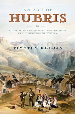 An Age of Hubris: Colonialism, Christianity, and the Xhosa in the Nineteenth Century by Keegan, Timothy