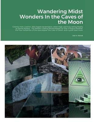 Wandering Midst Wonders In the Caves of the Moon: Cosmic! man, Cosmic! Neo-hippie exclamation, when High, and truly seeing Reality as Divine Mystery. by A. Wendt, Joel