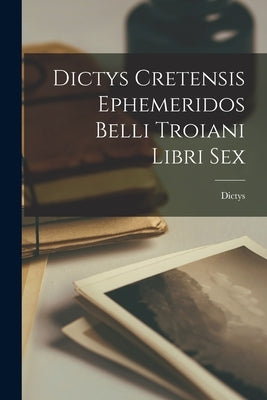 Dictys Cretensis Ephemeridos Belli Troiani Libri Sex by Dictys