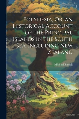 Polynesia, Or, an Historical Account of the Principal Islands in the South Sea, Including New Zealand by Russell, Michael