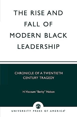 The Rise and Fall of Modern Black Leadership: Chronicle of a Twentieth Century Tragedy by Nelson, H. Viscount 'Berky' Viscount