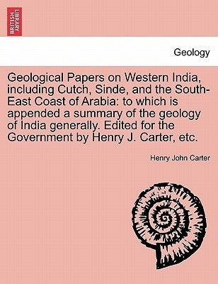 Geological Papers on Western India, including Cutch, Sinde, and the South-East Coast of Arabia: to which is appended a summary of the geology of India by Carter, Henry John