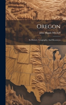 Oregon: Its History, Geography, And Resources by Mitchell, John Hipple