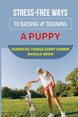 Stress-Free Ways To Raising & Training A Puppy: Essential Things Every Owner Should Know: Guide To House Train Or House Break Your Puppy by Brevik, Grady