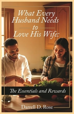 What Every Husband Needs to Love His Wife: The Essentials and Rewards by Rose, Darrell Dean