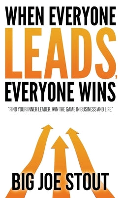 When Everyone Leads, Everyone Wins: Find your inner leader. Win the game of business and life by Stout, Big Joe