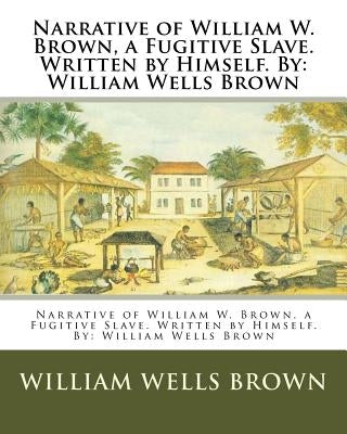 Narrative of William W. Brown, a Fugitive Slave. Written by Himself. By: William Wells Brown by Brown, William Wells