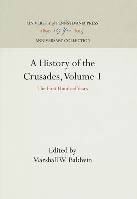 A History of the Crusades, Volume 1: The First Hundred Years by Baldwin, Marshall W.