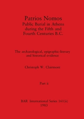 Patrios Nomos-Public Burial in Athens during the Fifth and Fourth Centuries B.C., Part ii: The archaeological, epigraphic-literary and historical evid by Clairmont, Christoph W.