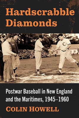 Hardscrabble Diamonds: Postwar Baseball in New England and the Maritimes, 1945-1960 by Howell, Colin