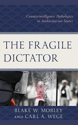 The Fragile Dictator: Counterintelligence Pathologies in Authoritarian States by Mobley, Blake W.