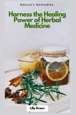 Nature's Remedies: Harness the Healing Power of Herbal Medicine: Your Complete Guide to Herbs for Health, Wellness & Natural Healing by Green, Lily