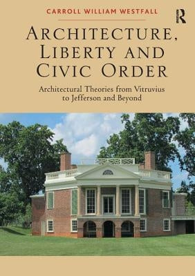 Architecture, Liberty and Civic Order: Architectural Theories from Vitruvius to Jefferson and Beyond by Westfall, Carroll William