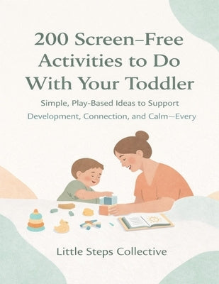 200 Screen-Free Activities to Do With Your Toddler: Simple, Play-Based Ideas to Support Development, Connection, and Calm-Every Day by Collective, Little Steps