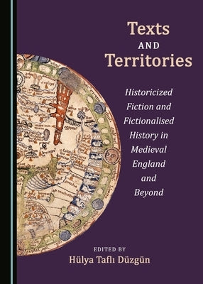Texts and Territories: Historicized Fiction and Fictionalised History in Medieval England and Beyond by Düzgün, Hülya Taflı