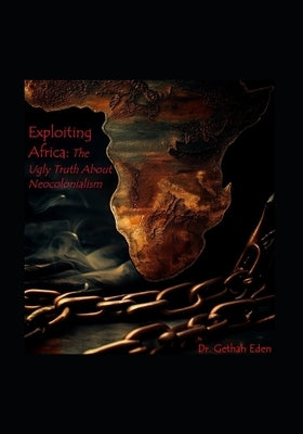 Exploiting Africa: The Ugly Truth About Neocolonialism by Eden, Gethan